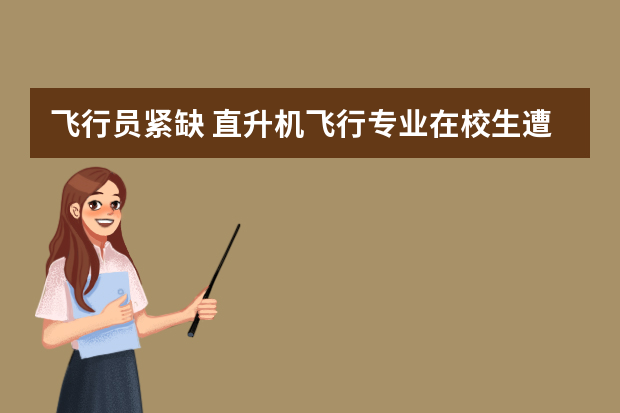 飞行员紧缺 直升机飞行专业在校生遭“哄抢”
